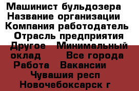 Машинист бульдозера › Название организации ­ Компания-работодатель › Отрасль предприятия ­ Другое › Минимальный оклад ­ 1 - Все города Работа » Вакансии   . Чувашия респ.,Новочебоксарск г.